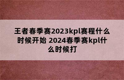 王者春季赛2023kpl赛程什么时候开始 2024春季赛kpl什么时候打